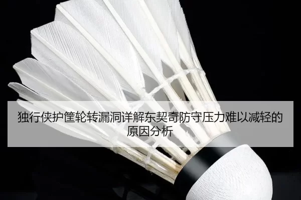 独行侠护筐轮转漏洞详解东契奇防守压力难以减轻的原因分析